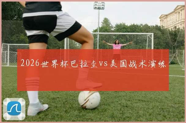 2026世界杯巴拉圭vs美国战术演练