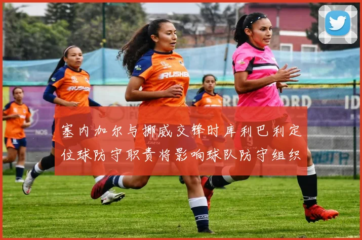 塞内加尔与挪威交锋时库利巴利定位球防守职责将影响球队防守组织