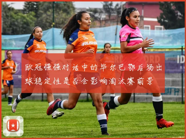 欧冠强强对话中的毕尔巴鄂后场出球稳定性是否会影响淘汰赛前景