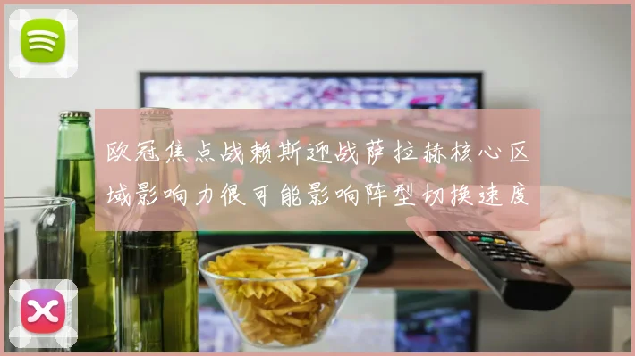 欧冠焦点战赖斯迎战萨拉赫核心区域影响力很可能影响阵型切换速度