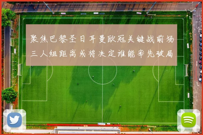 聚焦巴黎圣日耳曼欧冠关键战前场三人组距离或将决定谁能率先破局
