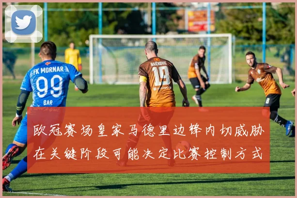 欧冠赛场皇家马德里边锋内切威胁在关键阶段可能决定比赛控制方式