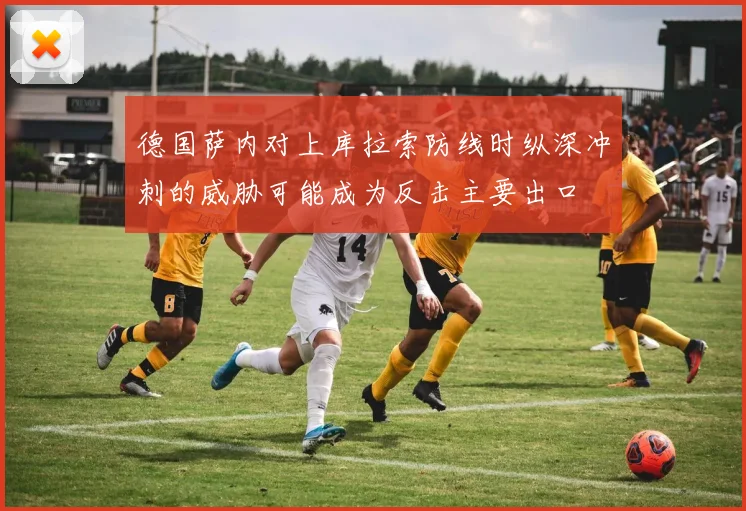 德国萨内对上库拉索防线时纵深冲刺的威胁可能成为反击主要出口