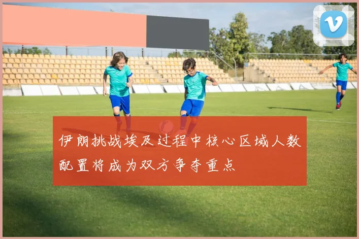 伊朗挑战埃及过程中核心区域人数配置将成为双方争夺重点