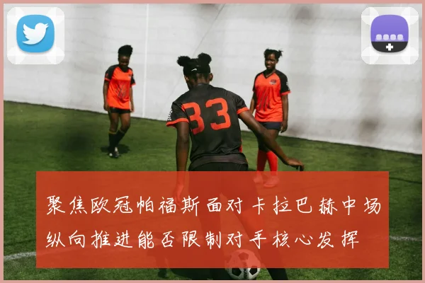 聚焦欧冠帕福斯面对卡拉巴赫中场纵向推进能否限制对手核心发挥