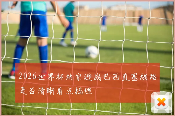 2026世界杯纳宗迎战巴西直塞线路是否清晰看点梳理