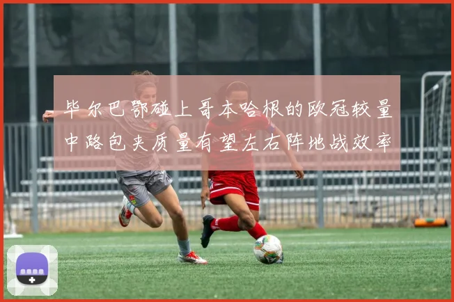毕尔巴鄂碰上哥本哈根的欧冠较量中路包夹质量有望左右阵地战效率