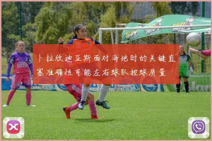 卜拉欣迪亚斯面对海地时的关键直塞准确性可能左右球队控球质量