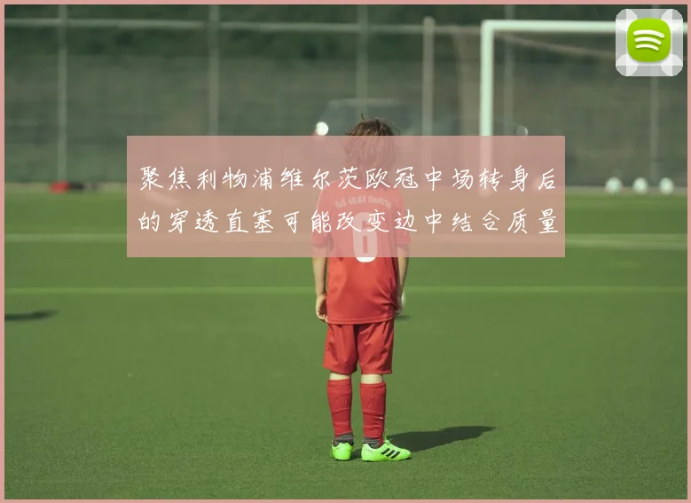 聚焦利物浦维尔茨欧冠中场转身后的穿透直塞可能改变边中结合质量