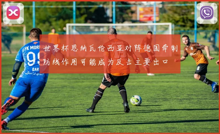 世界杯恩纳瓦伦西亚对阵德国牵制防线作用可能成为反击主要出口