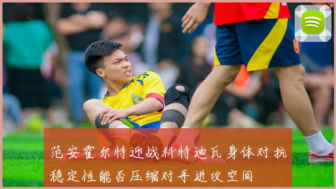 范安霍尔特迎战科特迪瓦身体对抗稳定性能否压缩对手进攻空间