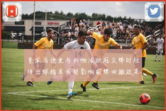 皇家马德里与利物浦欧冠交锋时短传出球精度或将影响前锋回撤效果