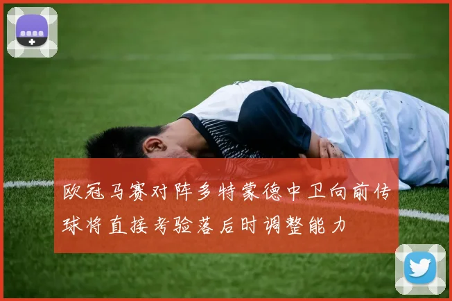 欧冠马赛对阵多特蒙德中卫向前传球将直接考验落后时调整能力