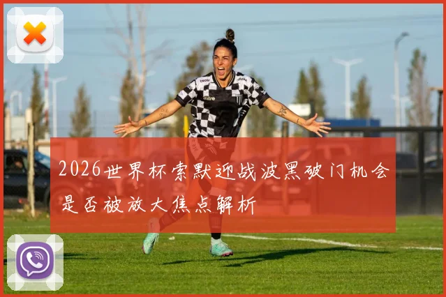 2026世界杯索默迎战波黑破门机会是否被放大焦点解析