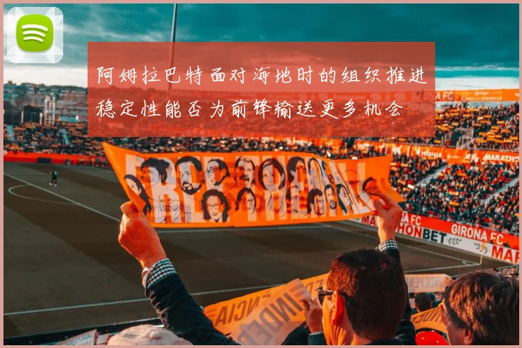 阿姆拉巴特面对海地时的组织推进稳定性能否为前锋输送更多机会