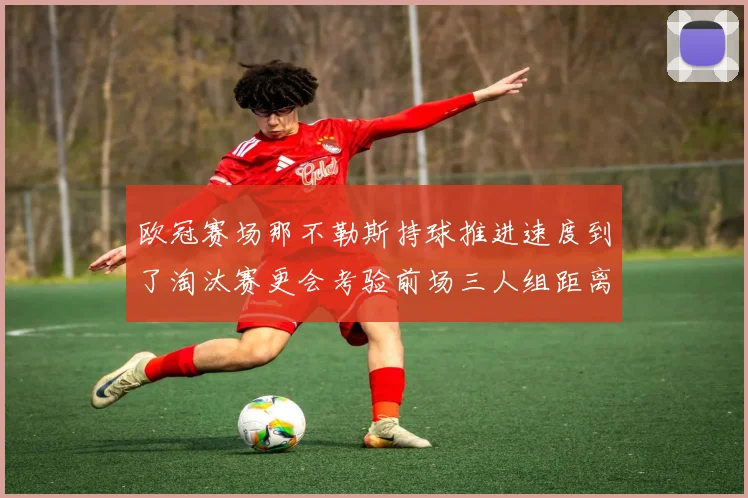 欧冠赛场那不勒斯持球推进速度到了淘汰赛更会考验前场三人组距离