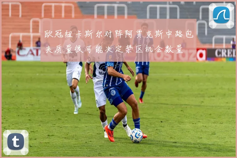 欧冠纽卡斯尔对阵阿贾克斯中路包夹质量很可能决定禁区机会数量