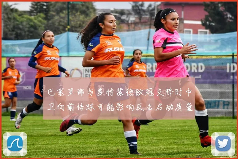 巴塞罗那与多特蒙德欧冠交锋时中卫向前传球可能影响反击启动质量
