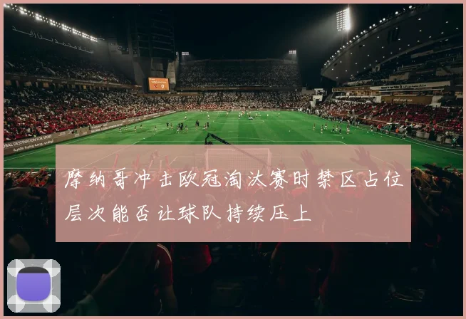 摩纳哥冲击欧冠淘汰赛时禁区占位层次能否让球队持续压上