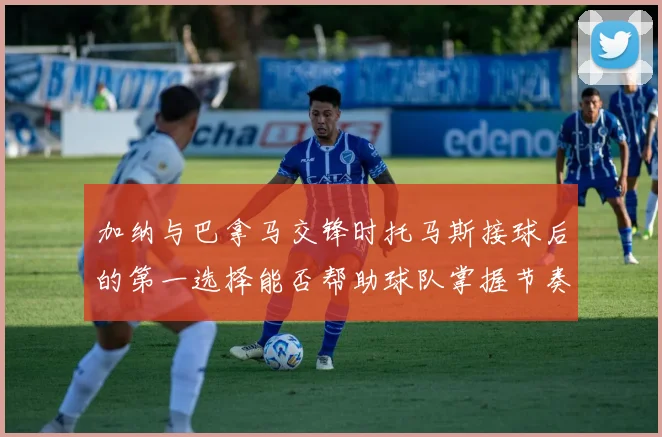 加纳与巴拿马交锋时托马斯接球后的第一选择能否帮助球队掌握节奏