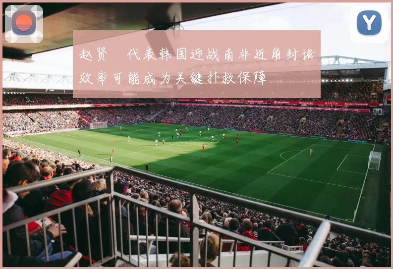 赵贤祐代表韩国迎战南非近角封堵效率可能成为关键扑救保障