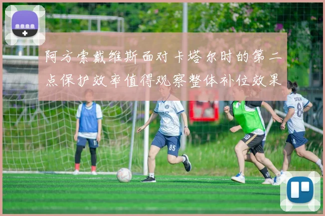 阿方索戴维斯面对卡塔尔时的第二点保护效率值得观察整体补位效果