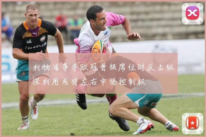 利物浦争夺欧冠晋级席位时反击纵深利用或将左右中场控制权