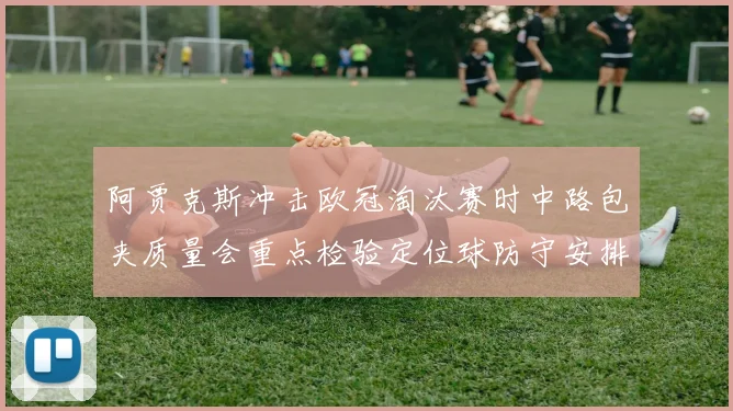 阿贾克斯冲击欧冠淘汰赛时中路包夹质量会重点检验定位球防守安排