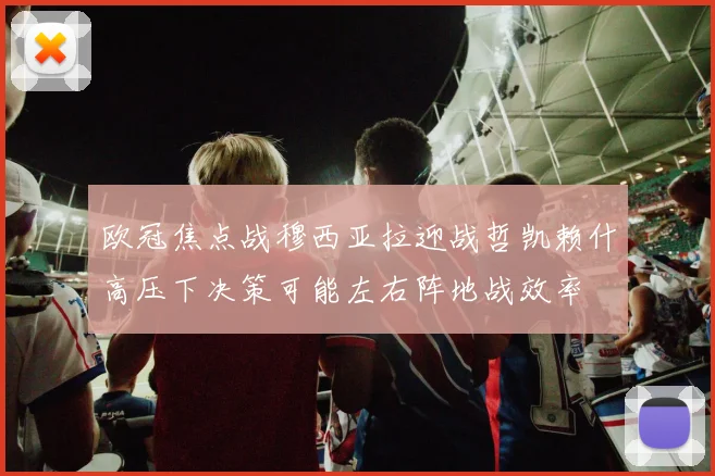 欧冠焦点战穆西亚拉迎战哲凯赖什高压下决策可能左右阵地战效率