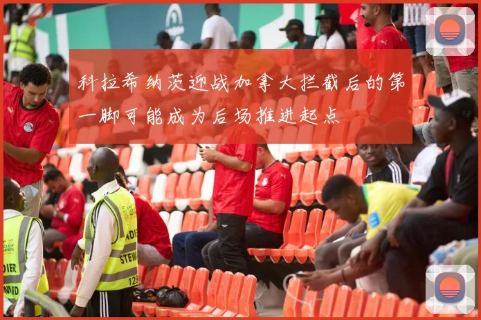 科拉希纳茨迎战加拿大拦截后的第一脚可能成为后场推进起点