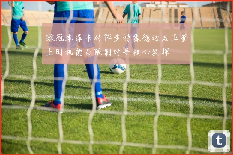 欧冠本菲卡对阵多特蒙德边后卫套上时机能否限制对手核心发挥
