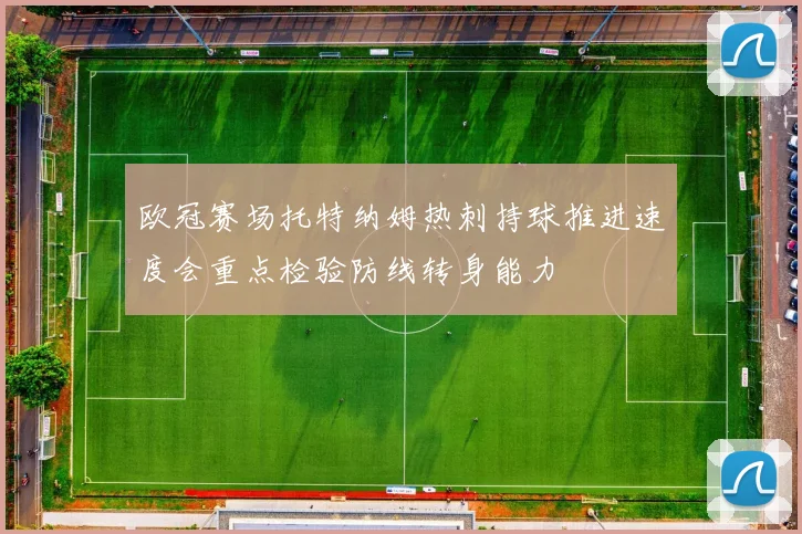 欧冠赛场托特纳姆热刺持球推进速度会重点检验防线转身能力