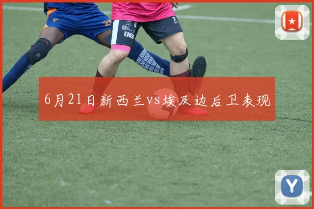 6月21日新西兰vs埃及边后卫表现