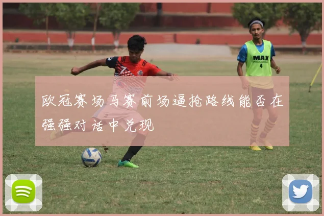 欧冠赛场马赛前场逼抢路线能否在强强对话中兑现