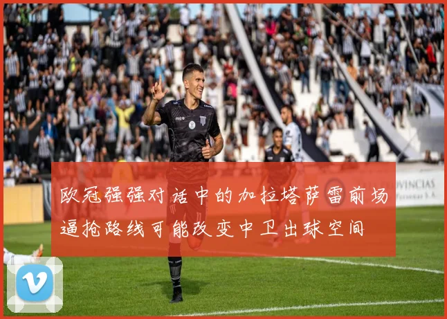欧冠强强对话中的加拉塔萨雷前场逼抢路线可能改变中卫出球空间