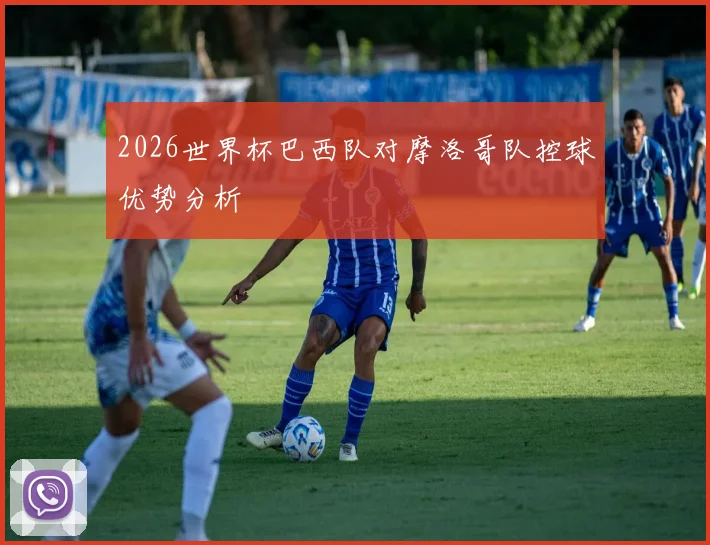 2026世界杯巴西队对摩洛哥队控球优势分析