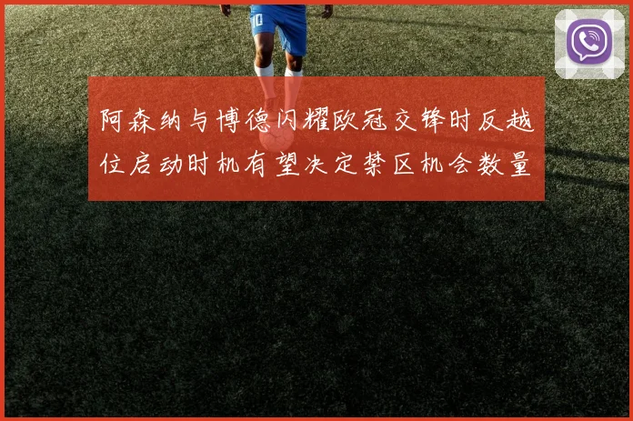 阿森纳与博德闪耀欧冠交锋时反越位启动时机有望决定禁区机会数量