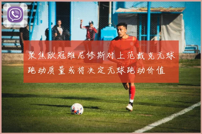 聚焦欧冠维尼修斯对上范戴克无球跑动质量或将决定无球跑动价值