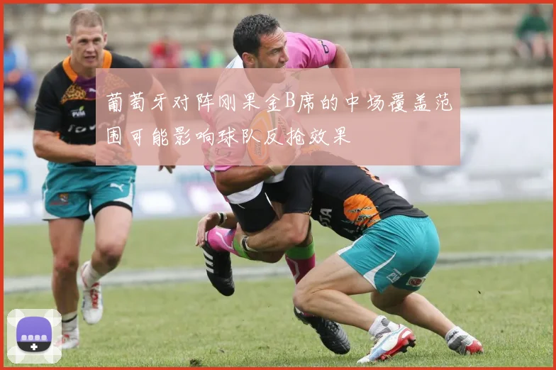 葡萄牙对阵刚果金B席的中场覆盖范围可能影响球队反抢效果