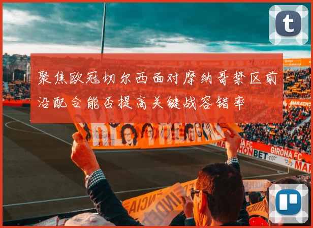 聚焦欧冠切尔西面对摩纳哥禁区前沿配合能否提高关键战容错率