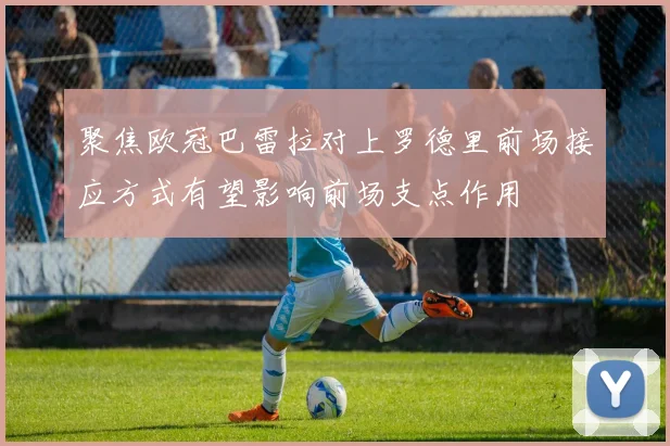 聚焦欧冠巴雷拉对上罗德里前场接应方式有望影响前场支点作用