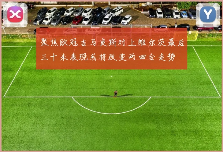 聚焦欧冠吉马良斯对上维尔茨最后三十米表现或将改变两回合走势