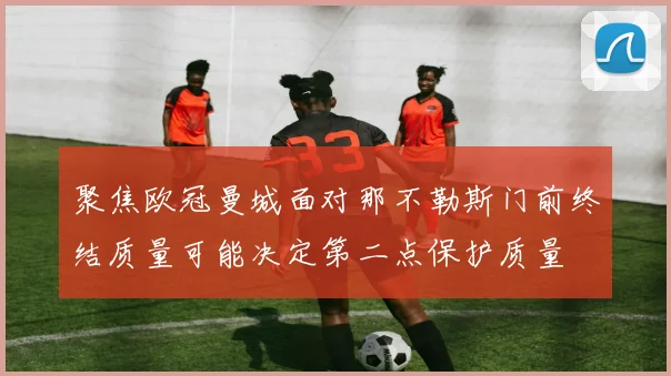 聚焦欧冠曼城面对那不勒斯门前终结质量可能决定第二点保护质量