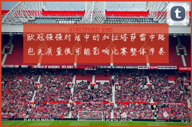 欧冠强强对话中的加拉塔萨雷中路包夹质量很可能影响比赛整体节奏