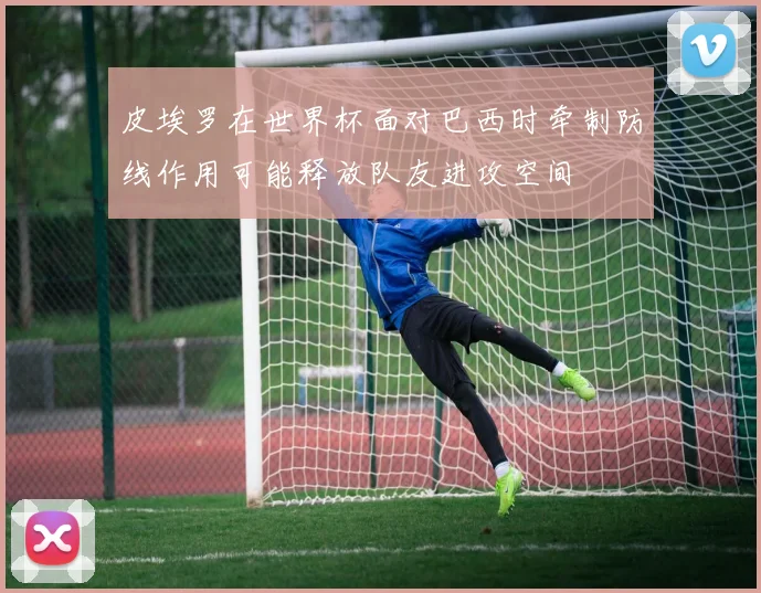 皮埃罗在世界杯面对巴西时牵制防线作用可能释放队友进攻空间