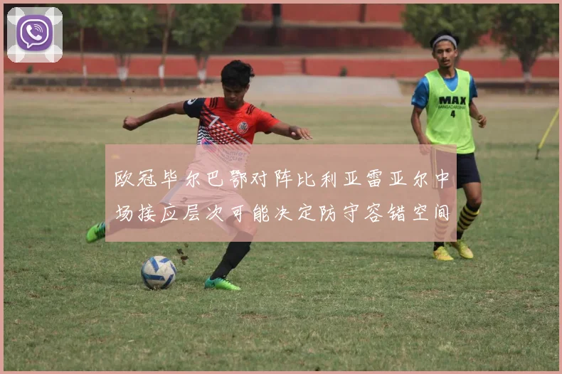 欧冠毕尔巴鄂对阵比利亚雷亚尔中场接应层次可能决定防守容错空间