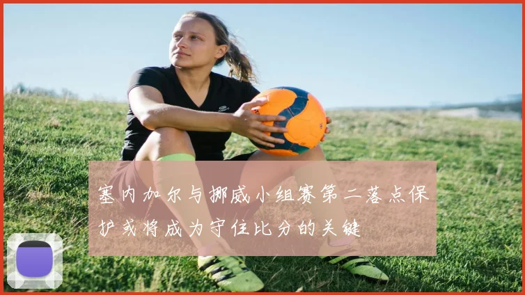 塞内加尔与挪威小组赛第二落点保护或将成为守住比分的关键