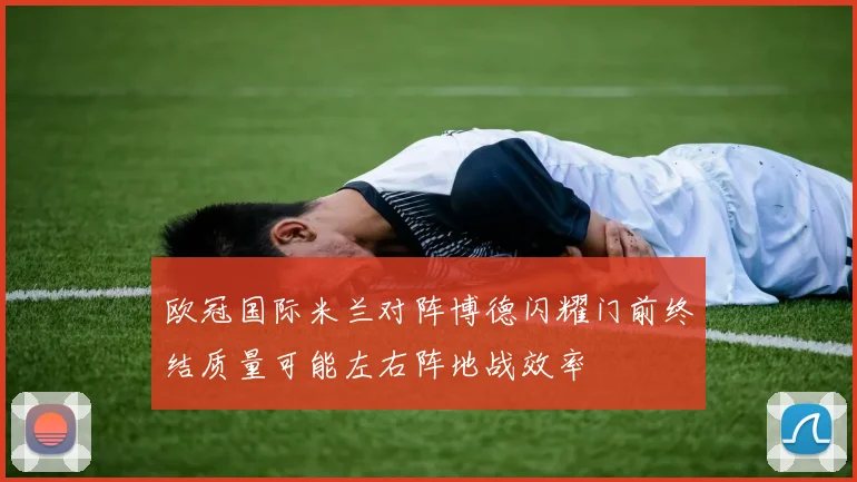 欧冠国际米兰对阵博德闪耀门前终结质量可能左右阵地战效率
