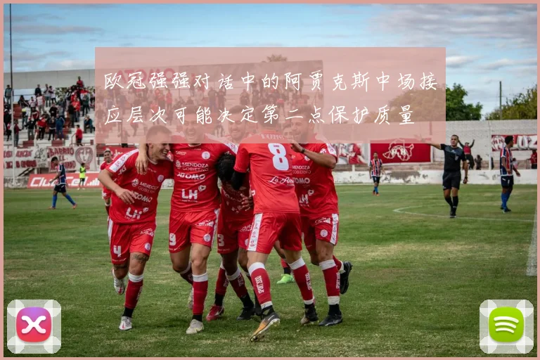 欧冠强强对话中的阿贾克斯中场接应层次可能决定第二点保护质量