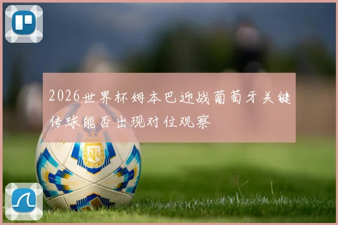 2026世界杯姆本巴迎战葡萄牙关键传球能否出现对位观察